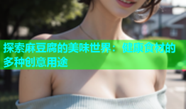 探索麻豆腐的美味世界：健康食材的多种创意用途