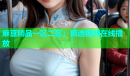 麻豆精品一区二区：精选视频在线播放