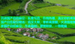 沉迷国产自拍麻豆：私密写真，在线热播，满足你的渴望国产自拍麻豆精选：真实大胆，零距离接触，火速围观独家国产自拍麻豆：午夜福利，激情释放，一饱眼福