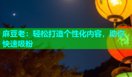 麻豆老：轻松打造个性化内容，助你快速吸粉