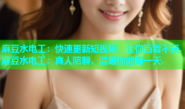 麻豆水电工：快速更新短视频，让你百看不厌.麻豆水电工：真人陪聊，温暖你的每一天.