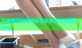 午夜麻豆视频精彩合集高清在线播放体验