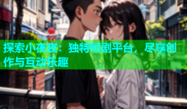 探索小夜夜：独特短剧平台，尽享创作与互动乐趣