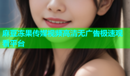 麻豆冻果传媒视频高清无广告极速观看平台