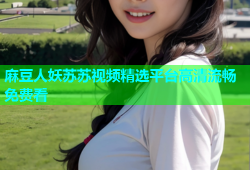 麻豆人妖苏苏视频精选平台高清流畅免费看