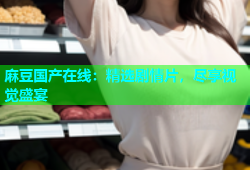 麻豆国产在线：精选剧情片，尽享视觉盛宴