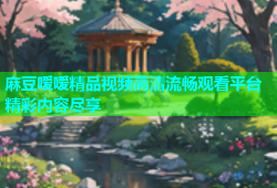 麻豆嗳嗳精品视频高清流畅观看平台精彩内容尽享