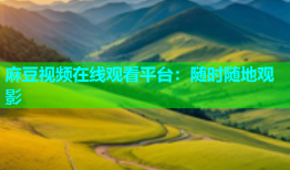 麻豆视频在线观看平台：随时随地观影