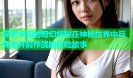 探索未知的奇幻旅程在神秘世界中与勇者并肩作战的冒险故事