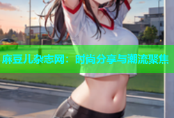 麻豆儿杂志网：时尚分享与潮流聚焦