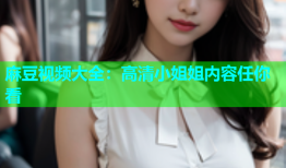 麻豆视频大全：高清小姐姐内容任你看