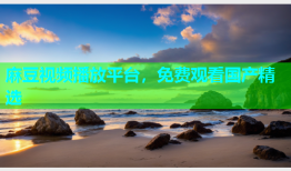 麻豆视频播放平台，免费观看国产精选