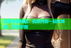 探索麻豆精品：优质内容一站式体验，尽在掌握