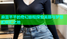 麻豆芊芊的奇幻旅程探索美丽与梦想的交汇之地
