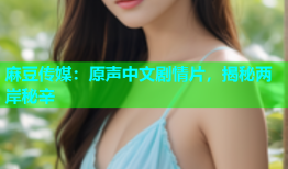 麻豆传媒：原声中文剧情片，揭秘两岸秘辛
