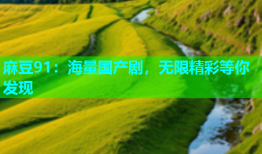 麻豆91：海量国产剧，无限精彩等你发现