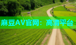 麻豆AV官网：高清平台