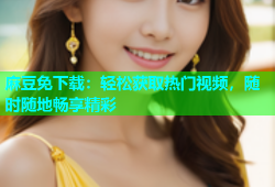 麻豆免下载：轻松获取热门视频，随时随地畅享精彩