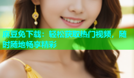 麻豆免下载：轻松获取热门视频，随时随地畅享精彩