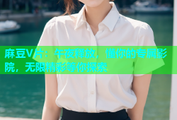 麻豆V片：午夜释放，懂你的专属影院，无限精彩等你探索