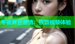 午夜麻豆激情：极致视频体验