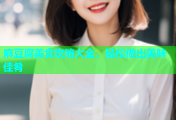 麻豆腐美食攻略大全，轻松做出美味佳肴