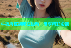 午夜麻豆视频在线看，尽享精彩影视