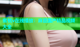 蜜桃v在线播放：麻豆国产精品视频大全