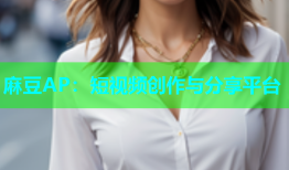 麻豆AP：短视频创作与分享平台