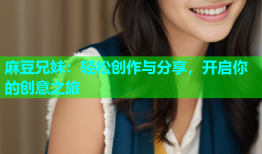 麻豆兄妹：轻松创作与分享，开启你的创意之旅