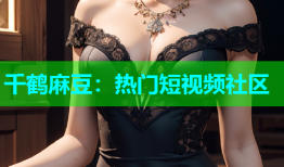 千鹤麻豆：热门短视频社区