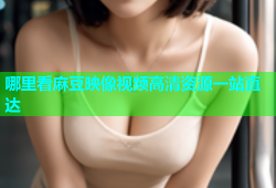 哪里看麻豆映像视频高清资源一站直达
