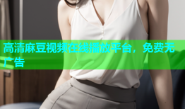 高清麻豆视频在线播放平台，免费无广告