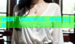 麻豆网：轻松分享创意，尽享社交乐趣