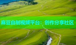 麻豆自制视频平台：创作分享社区