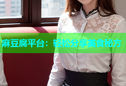 麻豆腐平台：轻松分享美食秘方