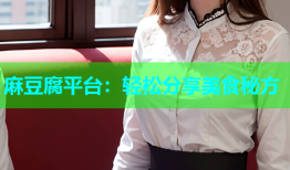 麻豆腐平台：轻松分享美食秘方