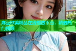 麻豆欧美精品在线播放平台，精选热门视频