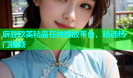 麻豆欧美精品在线播放平台，精选热门视频