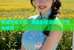麻豆传媒下载：海量影视资源，个性化推荐