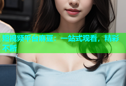 短视频平台麻豆：一站式观看，精彩不断