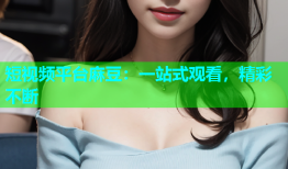 短视频平台麻豆：一站式观看，精彩不断