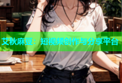 艾秋麻豆：短视频创作与分享平台