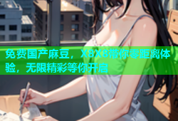 免费国产麻豆，X8X8带你零距离体验，无限精彩等你开启