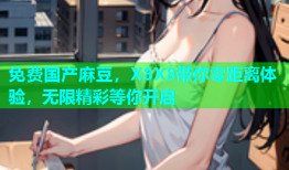 免费国产麻豆，X8X8带你零距离体验，无限精彩等你开启