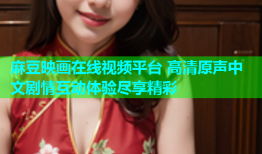麻豆映画在线视频平台 高清原声中文剧情互动体验尽享精彩