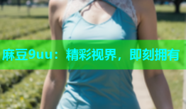 麻豆9uu：精彩视界，即刻拥有