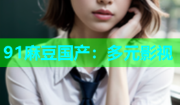 91麻豆国产：多元影视