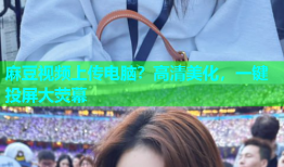 麻豆视频上传电脑？高清美化，一键投屏大荧幕