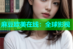 麻豆欧美在线：全球影视